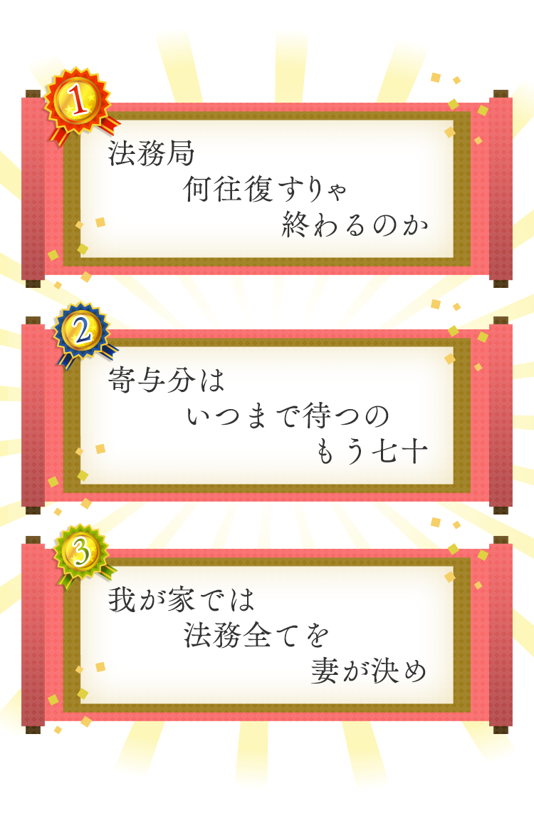 1位 法務局　何往復すりゃ　終わるのか 2位 寄与分は　いつまで待つの　もう七十 3位我が家では　法務全てを　妻が決め