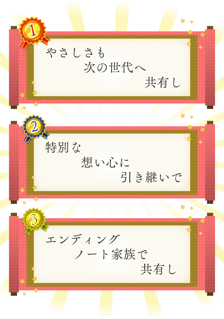 1位 やさしさも　次の世代へ　共有し 2位 特別な　想い心に　引き継いで 3位 エンディング　ノート家族で　共有し