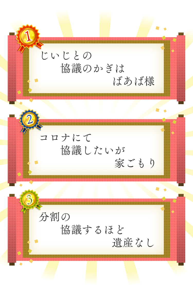 1位 じいじとの　協議のかぎは　ばあば様 2位 コロナにて　協議したいが　家ごもり 3位 分割の　協議するほど　遺産なし