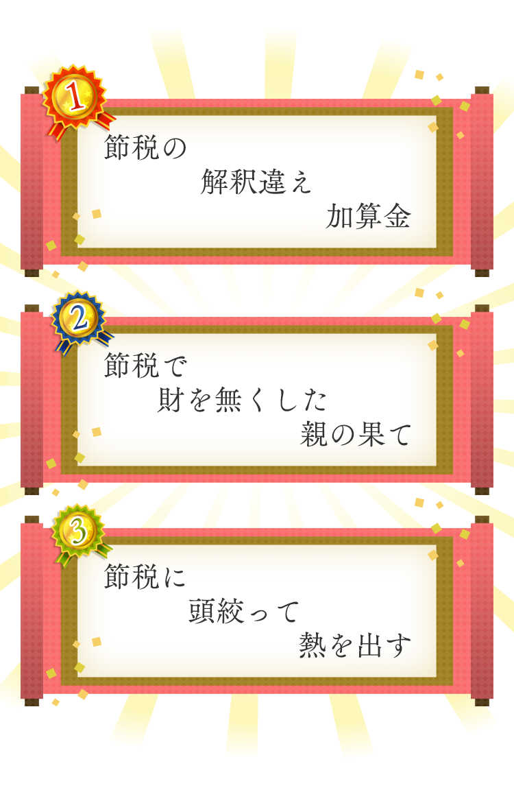 1位 節税の解釈違え加算金 2位 節税で財を無くした親の果て 3位 節税に頭絞って熱を出す